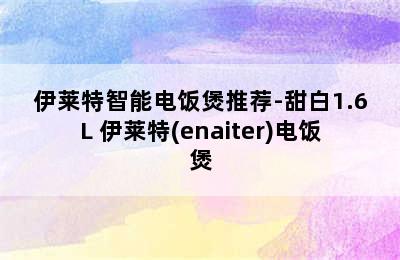 伊莱特智能电饭煲推荐-甜白1.6L 伊莱特(enaiter)电饭煲